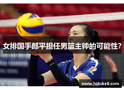 女排国手郎平担任男篮主帅的可能性？