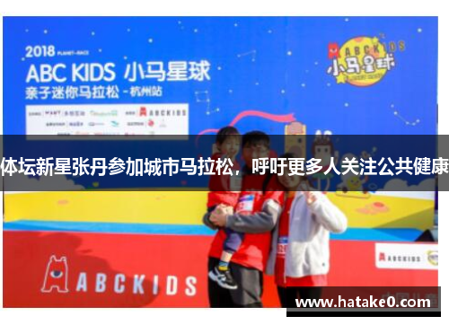 体坛新星张丹参加城市马拉松，呼吁更多人关注公共健康