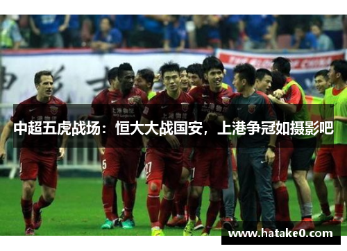 中超五虎战场：恒大大战国安，上港争冠如摄影吧